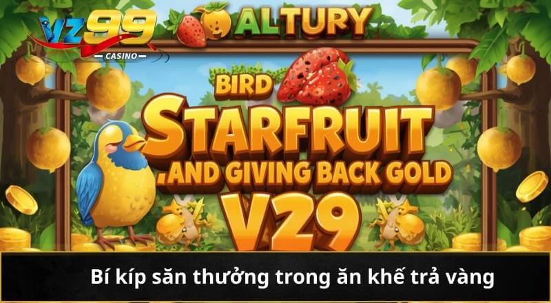 Ăn Khế Trả Vàng VZ99 Và Hành Trình Săn Thưởng Đỉnh Cao 8 Bí kíp săn thưởng trong ăn khế trả vàng