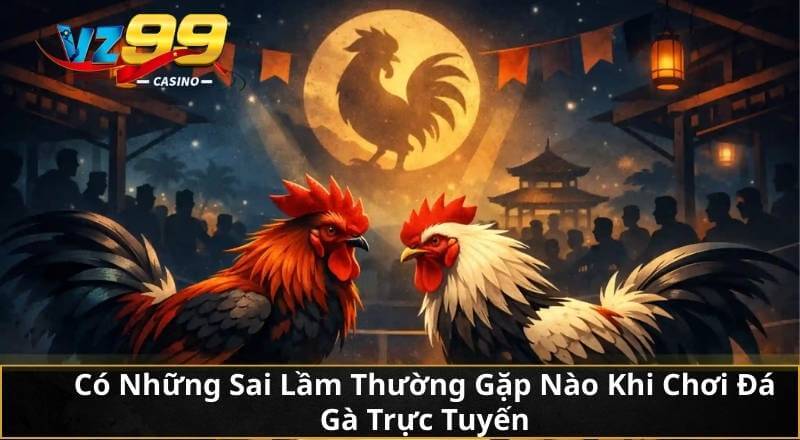 Có Những Sai Lầm Thường Gặp Nào Khi Chơi Đá Gà Trực Tuyến?