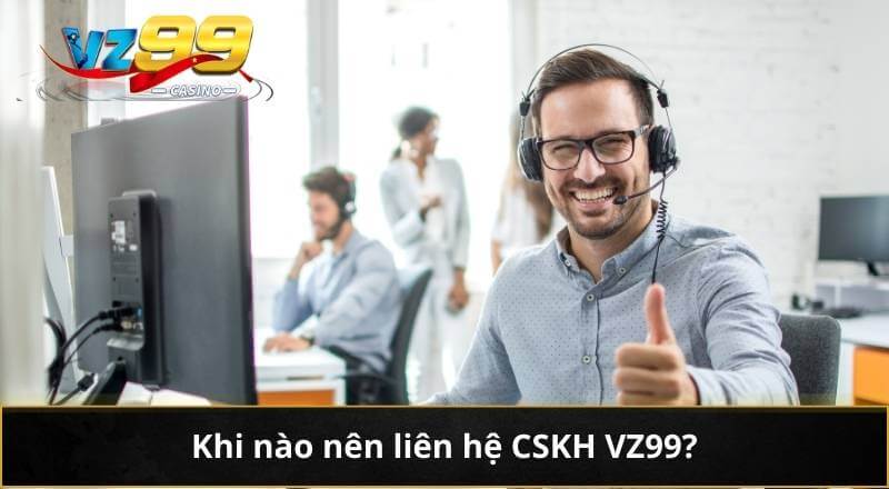 CSKH VZ99 4 Khi nào nên liên hệ CSKH VZ99?