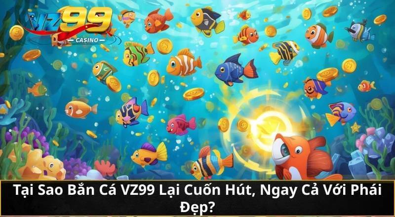 Tại Sao Bắn Cá VZ99 Lại Cuốn Hút, Ngay Cả Với Phái Đẹp?